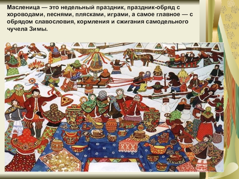 Масленица пришла! Масленица — это недельный праздник, праздник-обряд с хороводами, песнями, плясками, играми, Масленица — это недельный праздник, праздник-обряд с хороводами, песнями, плясками, играми, а самое главное — с обрядом