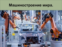 Презентация по географии на тему  Машиностроение мира