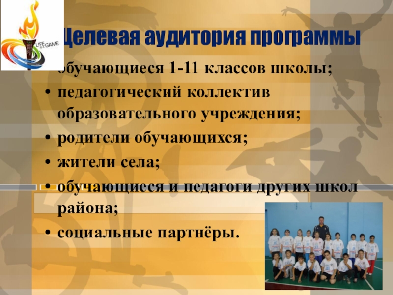 Презентация по физической культуре Целевая аудитория программыобучающиеся 1-11 классов школы;педагогический коллектив образовательного учреждения;родители обучающихся;жители села;обучающиеся Целевая аудитория программыобучающиеся 1-11 классов школы;педагогический коллектив образовательного учреждения;родители обучающихся;жители села;обучающиеся и педагоги других школ района;социальные партнёры.