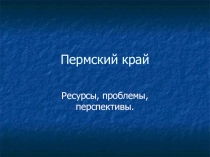 Пермский край. Ресурсы, проблемы, перспективы.