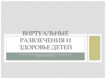 Презентация о здоровье на тему :Виртуальные развлечения и здоровье детей