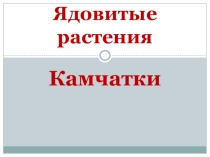 Презентация по биологии Ядовитые растения Камчатки