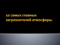 Презентация по биологии Десять самых главных загрязнителей атмосферы