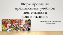 ПРЕЗЕНТАЦИЯ НА ТЕМУ ФОРМИРОВАНИЕ ПРЕДПОСЫЛОК К УЧЕБНОЙ ДЕЯТЕЛЬНОСТИ У ДОШКОЛЬНИКОВ