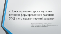 Презентация Проектирование урока музыки с позиции формирования и развития УУД и его педагогический анализ