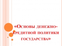 Презентация к занятию по теме Основы кредитно-денежной политики государства
