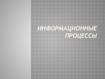 Презентация по информатике Информационные процессы