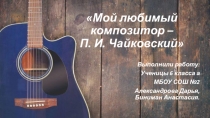 Творческая работа по музыке на тему: Мой любимый композитор - П. И. Чайковский