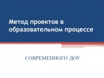 Презентация Метод проектов в образовательном процессе современного ДОУ