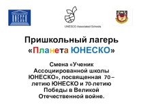 Презентация пришкольного лагеря Планета ЮНЕСКО Смена Ученик Ассоциированной школы ЮНЕСКО, посвященная 70 – летию ЮНЕСКО и 70-летию Победы в Великой Отечественной войне.