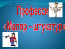 Презентация по профориентации Профессия Маляр - штукатур