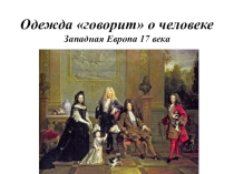Презентация по изобразительному искусству на тему: Одежда говорит о человеке. Западная Европа, 17 век