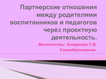 Презентация отчета по самообразованию Партнерские отношения между родителями воспитанников и педагогов через проектную деятельность