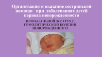 Презентация по ПМ 02. Осуществление лечебно-диагностических вмешательств в педиатрии на тему Организация и оказание сестринской помощи при заболеваниях детей периода новорожденности