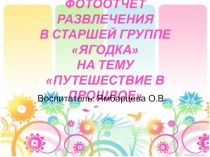 ПРЕЗЕНТАЦИЯ НА ТЕМУ: ФОТООТЧЁТ РАЗВЛЕЧЕНИЯ В СТАРШЕЙ ГРУППЕ ЯГОДКА НА ТЕМУ ПУТЕШЕСТВИЕ В ПРОШЛОЕ