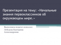 Презентация Начальные знания первоклассника об окружающем мире