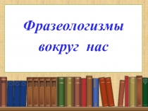 Презентация к внеклассному мероприятию по русскому языку  Фразеологизмы вокруг нас