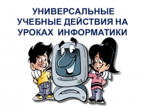 УНИВЕРСАЛЬНЫЕ УЧЕБНЫЕ ДЕЙСТВИЯ НА УРОКАХ ИНФОРМАТИКИ (педсовет)