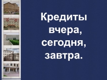 Презентация по экономике Кредиты вчера, сегодня, завтра