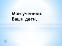 Мои ученики. Ваши дети.