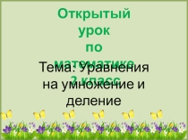 Открытый урок по математике 2 класс Тема: Уравнения на умножение и деление