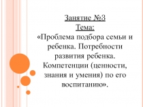 Презентация Проблема подбора семьи и ребенка. Потребности развития ребенка. Компетенции (ценности, знания и умения) по его воспитанию (Школа приемных родителей)