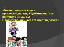 Презентация Готовность педагога к профессиональной деятельности в контексте ФГОС ДО. Профессиональный стандарт педагога