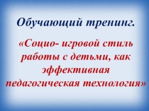 Обучающий тренинг Социо - игровой стиль работы с детьми, как эффективная педагогическая технология