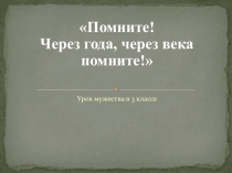 Презентация к Уроку Мужества Помните! Через года, через века помните!(3 класс)