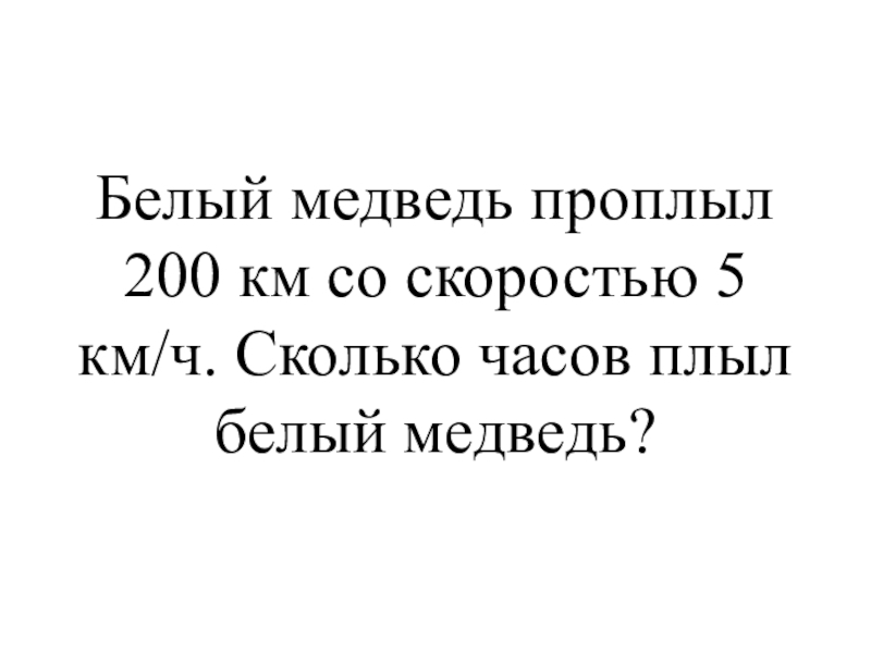 Презентация к уроку математики на тему Закрепление пройденного материала 4 класс Белый медведь проплыл 200 км со скоростью 5 км/ч. Сколько часов плыл белый медведь? Белый медведь проплыл 200 км со скоростью 5 км/ч. Сколько часов плыл белый медведь?
