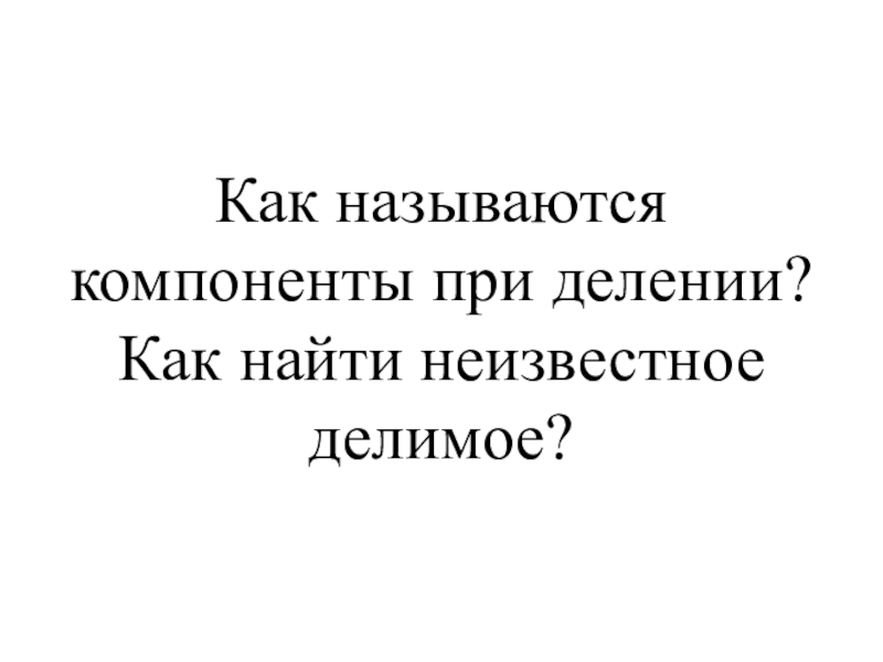 Презентация к уроку математики на тему Закрепление пройденного материала 4 класс Как называются компоненты при делении? Как найти неизвестное делимое? Как называются компоненты при делении? Как найти неизвестное делимое?
