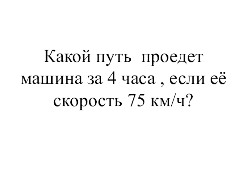 Презентация к уроку математики на тему Закрепление пройденного материала 4 класс Какой путь проедет машина за 4 часа , если её скорость 75 км/ч? Какой путь проедет машина за 4 часа , если её скорость 75 км/ч?
