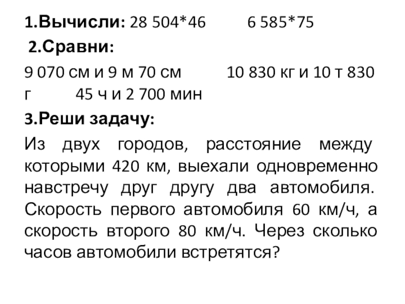 Презентация к уроку математики на тему Закрепление пройденного материала 4 класс 1.Вычисли: 28 504*46 6 585*75 2.Сравни:9 070 см и 9 м 70 1.Вычисли: 28 504*46 6 585*75 2.Сравни:9 070 см и 9 м 70 см