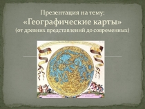 Презентация по географии на тему  Географические карты(от древних представлений до современных)