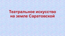 Презентация Театральное искусство на земле Саратовской