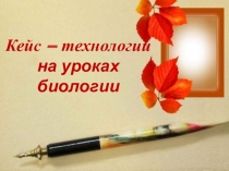 Мастер класс по теме: Кейс – технологии на уроках биологии
