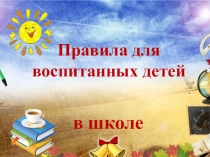 Презентация на классный час Правила для воспитанных детей в школе