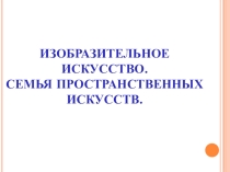 Презентация по ИЗО на тему:  Изобразительное искусство семья пространственных искусств.