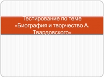 ТЕСТИРОВАНИЕ ПО ТЕМЕ БИОГРАФИЯ И ТВОРЧЕСТВО А. ТВАРДОВСКОГО