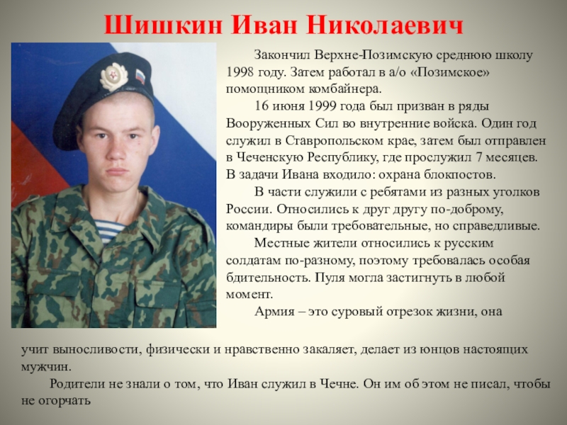 Шишкин Иван Николаевич	Закончил Верхне-Позимскую среднюю школу 1998 году. Затем работал в а/о «Позимское» помощником комбайнера.	16 июня 1999