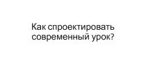 Презентация Как спроектировать современный урок?