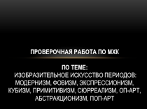 Презентация по Мировой Художественной Культуре на тему Изобразительное искусство периодов: модернизм, фовизм, экспрессионизм, кубизм, примитивизм, сюрреализм, оп-арт, абстракционизм, поп-арт. Проверочная работа №2