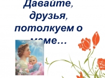 Презентация к воспитательному часу Давайте, друзья, потолкуем о маме...