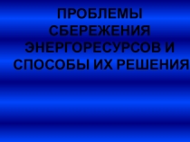 Презентация Проблемы сбережения энергоресурсов и способы их решения
