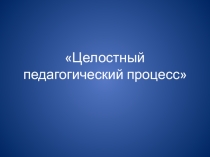 Презентация для молодых педагогов Целостный педагогический процесс