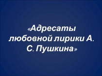 Презентация по литературе на тему Адресаты любовной лирики А.С. Пушкина (9 класс)