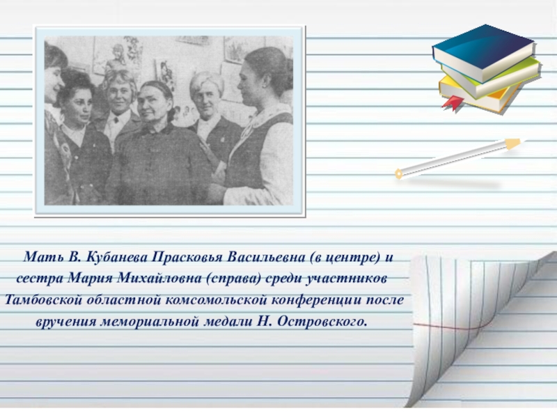 Презентация Если гореть, то гореть во всю силу... ( О Василии Кубанёве) Мать В. Кубанева Прасковья Васильевна (в центре) и сестра Мария Михайловна Мать В. Кубанева Прасковья Васильевна (в центре) и сестра Мария Михайловна (справа) среди участников Тамбовской областной комсомольской