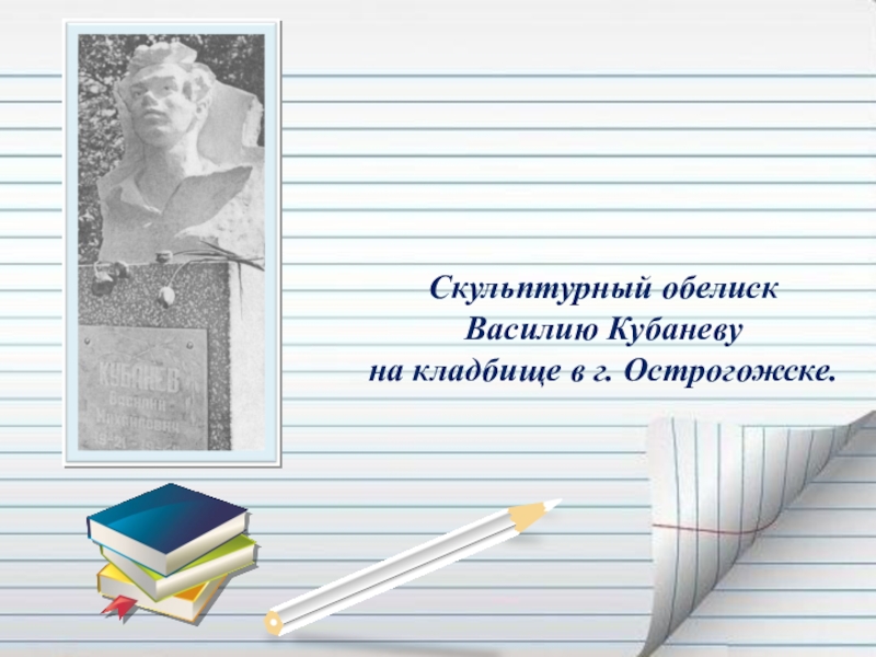 Презентация Если гореть, то гореть во всю силу... ( О Василии Кубанёве) Скульптурный обелиск Василию Кубаневу на кладбище в г. Острогожске. Скульптурный обелиск Василию Кубаневу на кладбище в г. Острогожске.