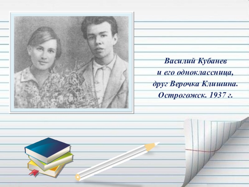 Презентация Если гореть, то гореть во всю силу... ( О Василии Кубанёве) Василий Кубанев и его одноклассница, друг Верочка Клишина. Острогожск. 1937 г. Василий Кубанев и его одноклассница, друг Верочка Клишина. Острогожск. 1937 г.