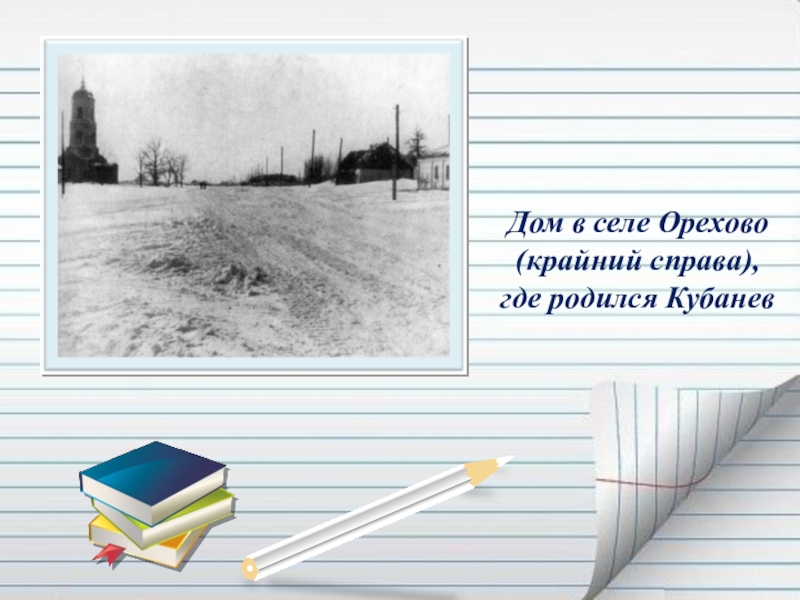 Презентация Если гореть, то гореть во всю силу... ( О Василии Кубанёве) Дом в селе Орехово (крайний справа), где родился Кубанев Дом в селе Орехово (крайний справа), где родился Кубанев